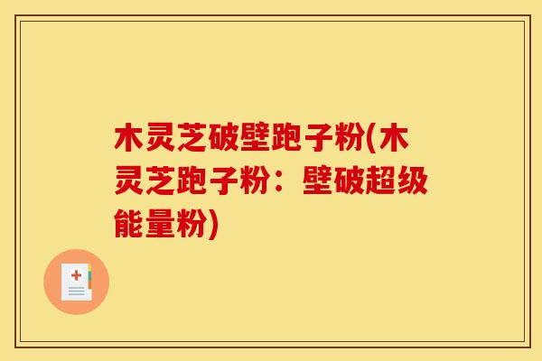木灵芝破壁跑子粉(木灵芝跑子粉:壁破超级能量粉) 木灵芝破壁跑子粉(木灵芝跑子粉:壁破超级能量粉)