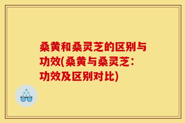 桑黄和桑灵芝的区别与功效(桑黄与桑灵芝：功效及区别对比)