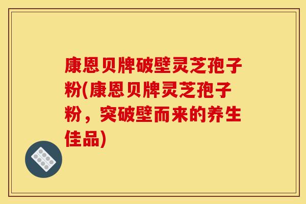 康恩贝牌破壁灵芝孢子粉(康恩贝牌灵芝孢子粉，突破壁而来的养生佳品)