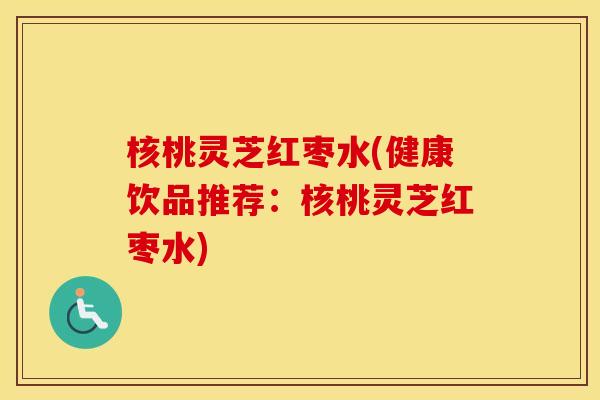 核桃灵芝红枣水(健康饮品推荐:核桃灵芝红枣水) 核桃灵芝红枣水(健康饮品推荐:核桃灵芝红枣水)