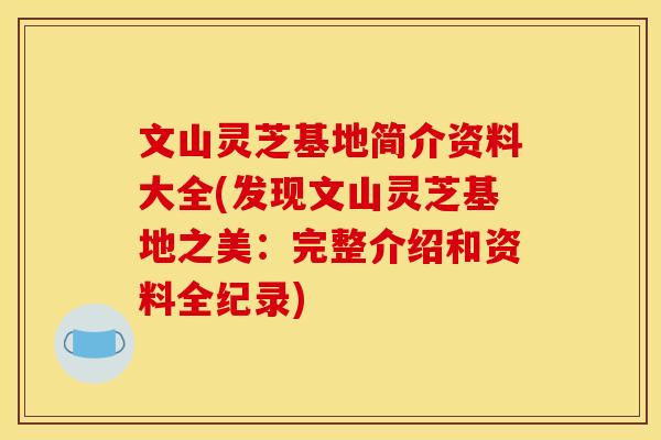 文山灵芝基地简介资料大全(发现文山灵芝基地之美：完整介绍和资料全纪录)