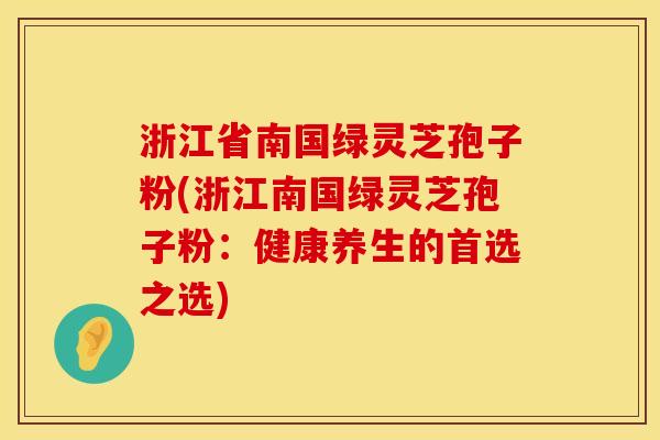浙江省南国绿灵芝孢子粉(浙江南国绿灵芝孢子粉：健康养生的首选之选)