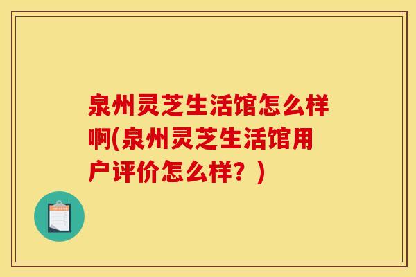泉州灵芝生活馆怎么样啊(泉州灵芝生活馆用户评价怎么样？)