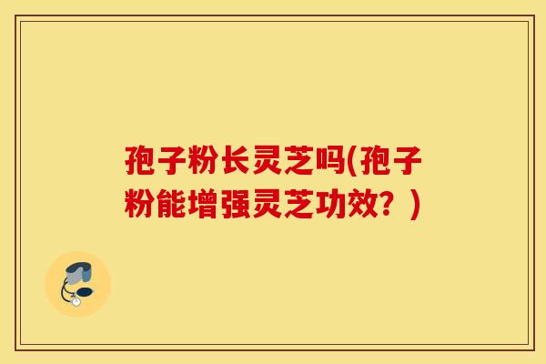 孢子粉长灵芝吗(孢子粉能增强灵芝功效?) 孢子粉长灵芝吗(孢子粉能增强灵芝功效?)
