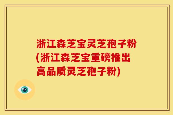 浙江森芝宝灵芝孢子粉(浙江森芝宝重磅推出高品质灵芝孢子粉)