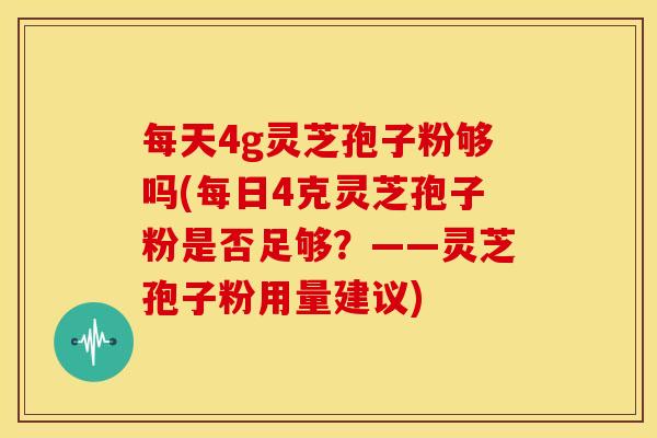每天4g灵芝孢子粉够吗(每日4克灵芝孢子粉是否足够？——灵芝孢子粉用量建议)