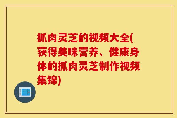 抓肉灵芝的视频大全(获得美味营养、健康身体的抓肉灵芝制作视频集锦)