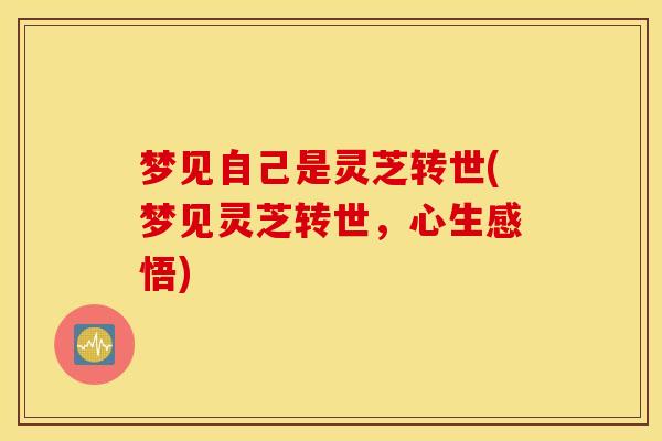 梦见自己是灵芝转世(梦见灵芝转世，心生感悟)