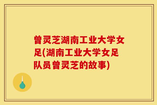 曾灵芝湖南工业大学女足(湖南工业大学女足队员曾灵芝的故事)