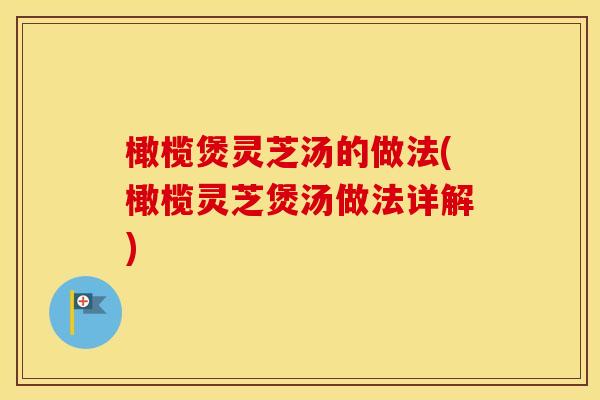 橄榄煲灵芝汤的做法(橄榄灵芝煲汤做法详解)