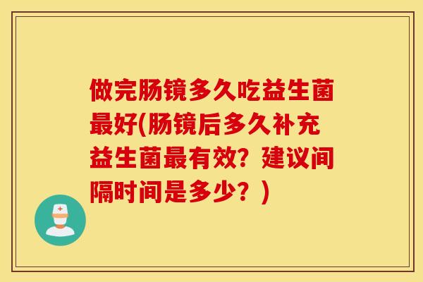 做完肠镜多久吃益生菌最好(肠镜后多久补充益生菌最有效？建议间隔时间是多少？)
