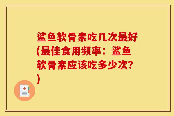 鲨鱼软骨素吃几次最好(最佳食用频率：鲨鱼软骨素应该吃多少次？)