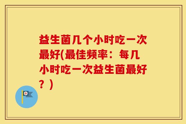 益生菌几个小时吃一次最好(最佳频率：每几小时吃一次益生菌最好？)