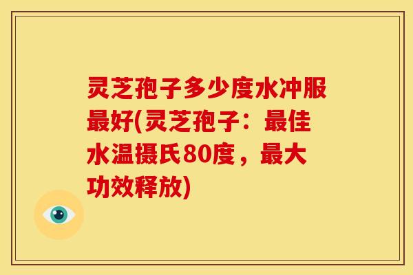 灵芝孢子多少度水冲服最好(灵芝孢子：最佳水温摄氏80度，最大功效释放)