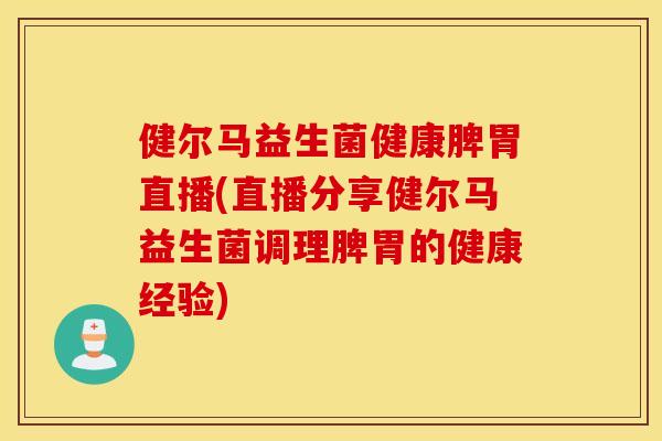 健尔马益生菌健康脾胃直播(直播分享健尔马益生菌调理脾胃的健康经验)