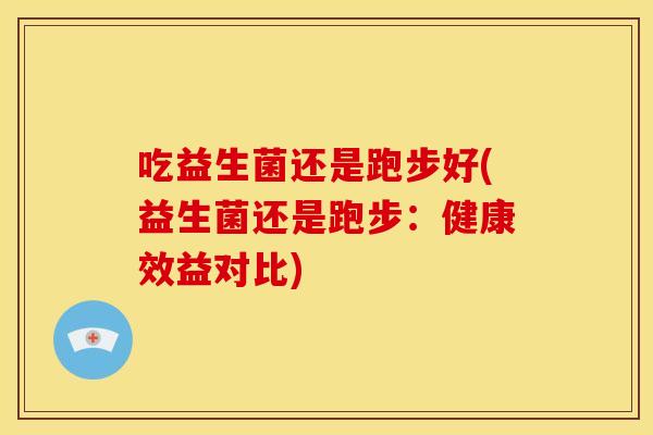 吃益生菌还是跑步好(益生菌还是跑步：健康效益对比)