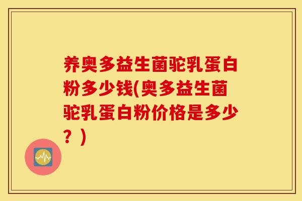 养奥多益生菌驼乳蛋白粉多少钱(奥多益生菌驼乳蛋白粉价格是多少？)