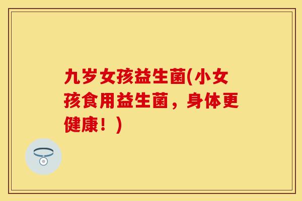 九岁女孩益生菌(小女孩食用益生菌，身体更健康！)