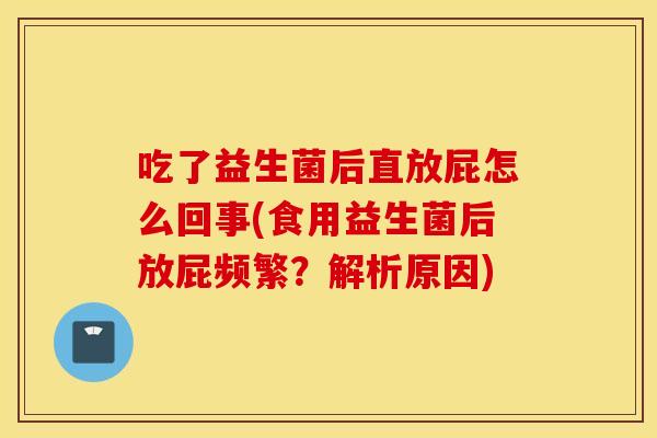吃了益生菌后直放屁怎么回事(食用益生菌后放屁频繁？解析原因)