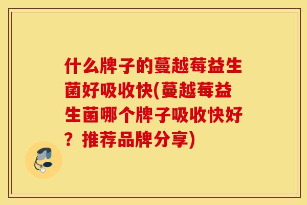 什么牌子的蔓越莓益生菌好吸收快(蔓越莓益生菌哪个牌子吸收快好？推荐品牌分享)