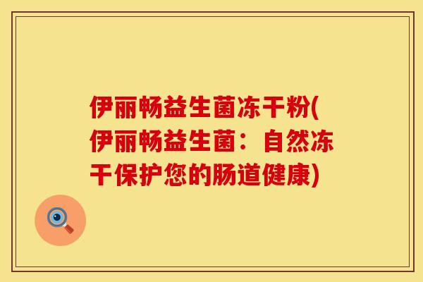 伊丽畅益生菌冻干粉(伊丽畅益生菌:自然冻干保护您的肠道健康) 伊丽畅益生菌冻干粉(伊丽畅益生菌:自然冻干保护您的肠道健康)