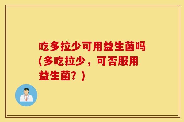 吃多拉少可用益生菌吗(多吃拉少,可否服用益生菌?) 吃多拉少可用益生菌吗(多吃拉少,可否服用益生菌?)