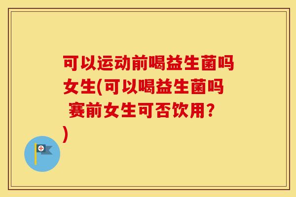 可以运动前喝益生菌吗女生(可以喝益生菌吗 赛前女生可否饮用？)
