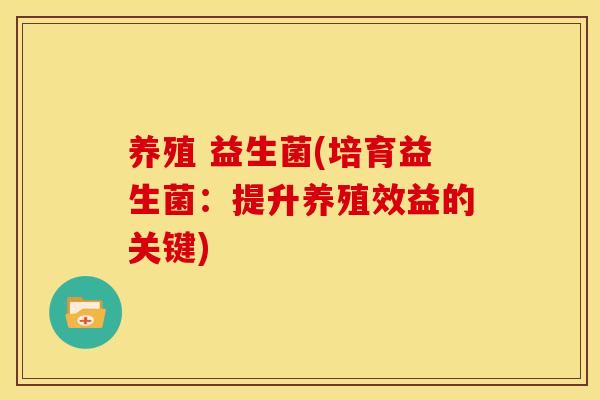 养殖 益生菌(培育益生菌:提升养殖效益的关键) 养殖 益生菌(培育益生菌:提升养殖效益的关键)