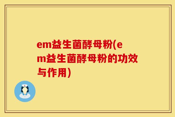 em益生菌酵母粉(em益生菌酵母粉的功效与作用)