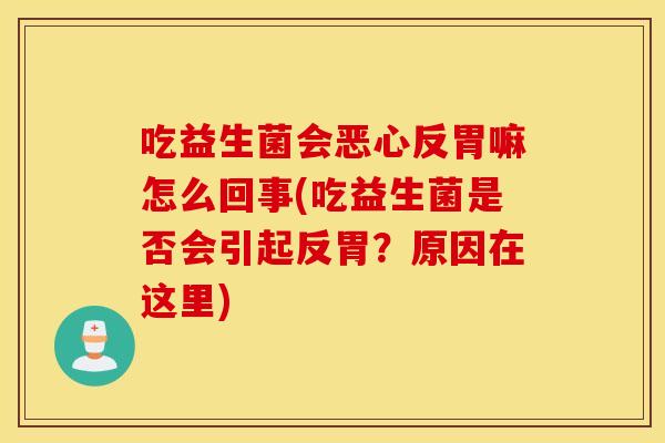 吃益生菌会恶心反胃嘛怎么回事(吃益生菌是否会引起反胃？原因在这里)