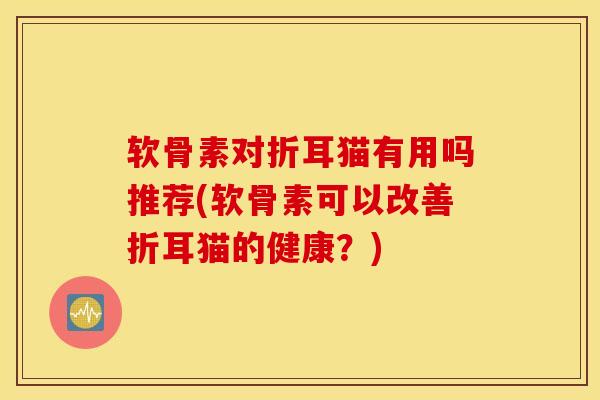 软骨素对折耳猫有用吗推荐(软骨素可以改善折耳猫的健康？)