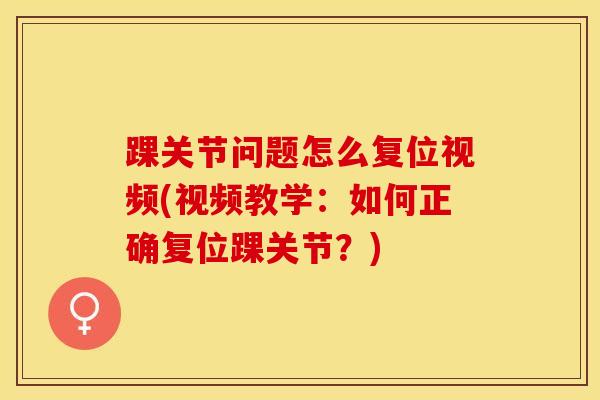 踝关节问题怎么复位视频(视频教学：如何正确复位踝关节？)