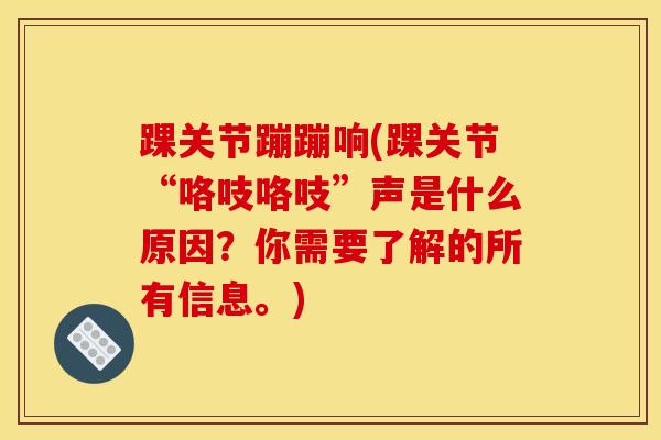 踝关节蹦蹦响(踝关节“咯吱咯吱”声是什么原因？你需要了解的所有信息。)