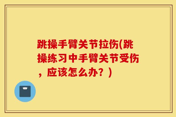 跳操手臂关节拉伤(跳操练习中手臂关节受伤，应该怎么办？)