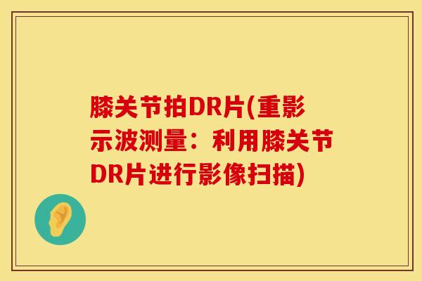膝关节拍DR片(重影示波测量：利用膝关节DR片进行影像扫描)