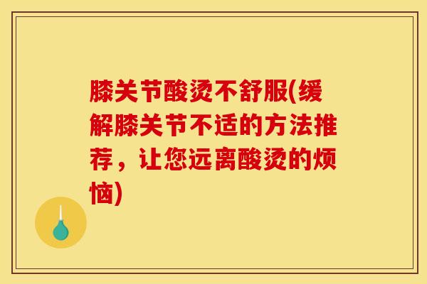膝关节酸烫不舒服(缓解膝关节不适的方法推荐，让您远离酸烫的烦恼)
