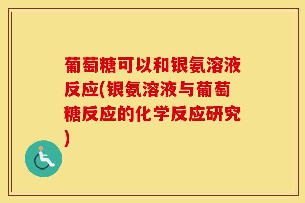 葡萄糖可以和银氨溶液反应(银氨溶液与葡萄糖反应的化学反应研究)