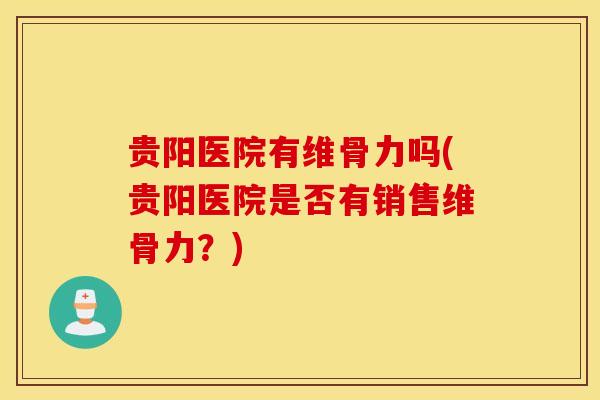 贵阳医院有维骨力吗(贵阳医院是否有销售维骨力？)