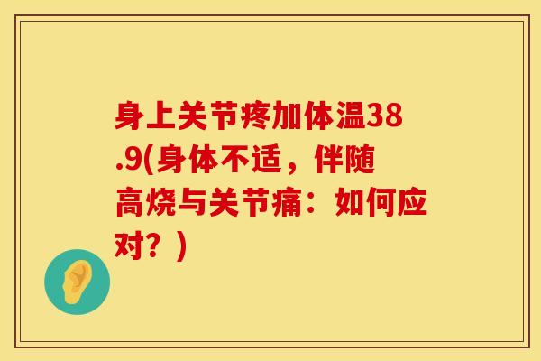 身上关节疼加体温38.9(身体不适，伴随高烧与关节痛：如何应对？)