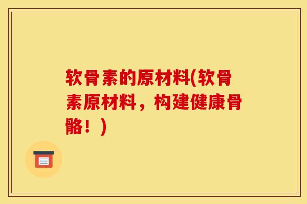 软骨素的原材料(软骨素原材料，构建健康骨骼！)