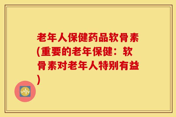 老年人保健药品软骨素(重要的老年保健:软骨素对老年人特别有益) 老年人保健药品软骨素(重要的老年保健:软骨素对老年人特别有益)