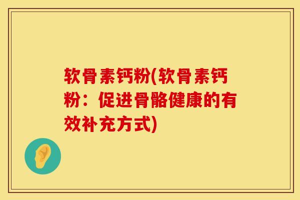 软骨素钙粉(软骨素钙粉：促进骨骼健康的有效补充方式)