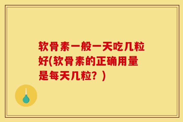 软骨素一般一天吃几粒好(软骨素的正确用量是每天几粒？)