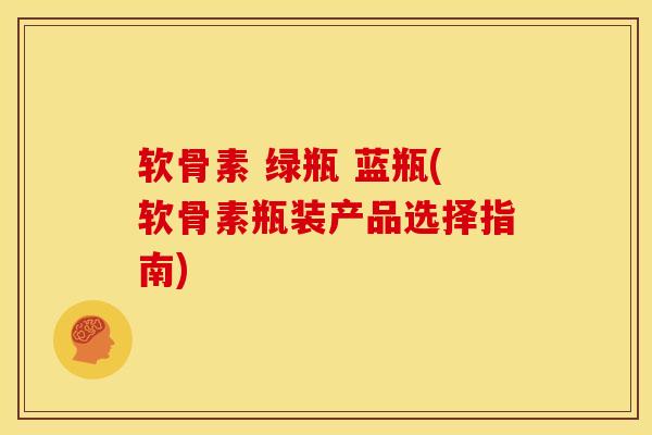 软骨素 绿瓶 蓝瓶(软骨素瓶装产品选择指南)