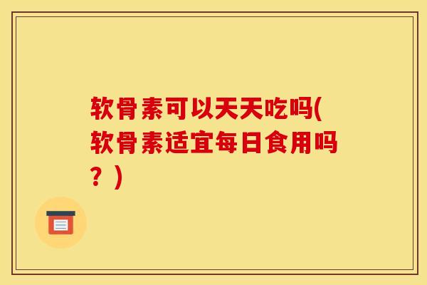 软骨素可以天天吃吗(软骨素适宜每日食用吗？)