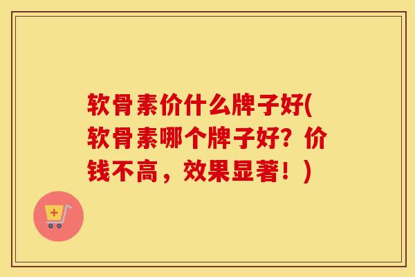 软骨素价什么牌子好(软骨素哪个牌子好？价钱不高，效果显著！)