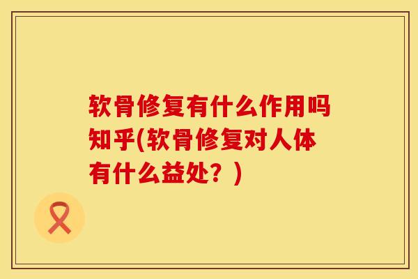 软骨修复有什么作用吗知乎(软骨修复对人体有什么益处？)