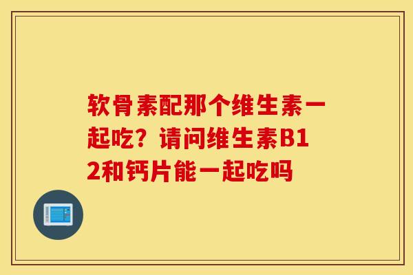 软骨素配那个维生素一起吃？请问维生素B12和钙片能一起吃吗