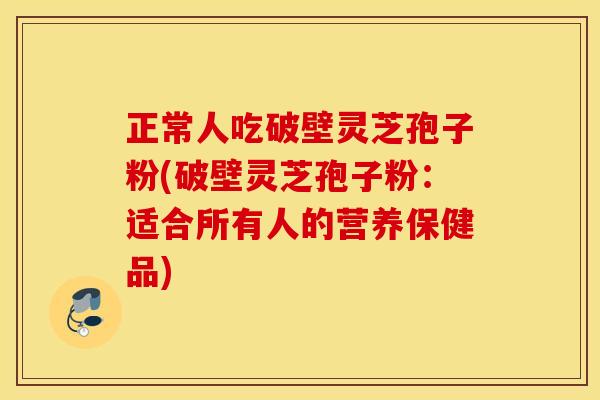 正常人吃破壁灵芝孢子粉(破壁灵芝孢子粉：适合所有人的营养保健品)