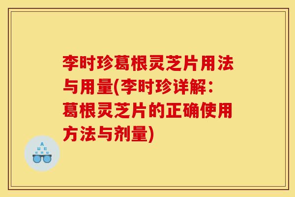 李时珍葛根灵芝片用法与用量(李时珍详解：葛根灵芝片的正确使用方法与剂量)